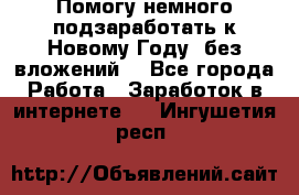 Помогу немного подзаработать к Новому Году, без вложений. - Все города Работа » Заработок в интернете   . Ингушетия респ.